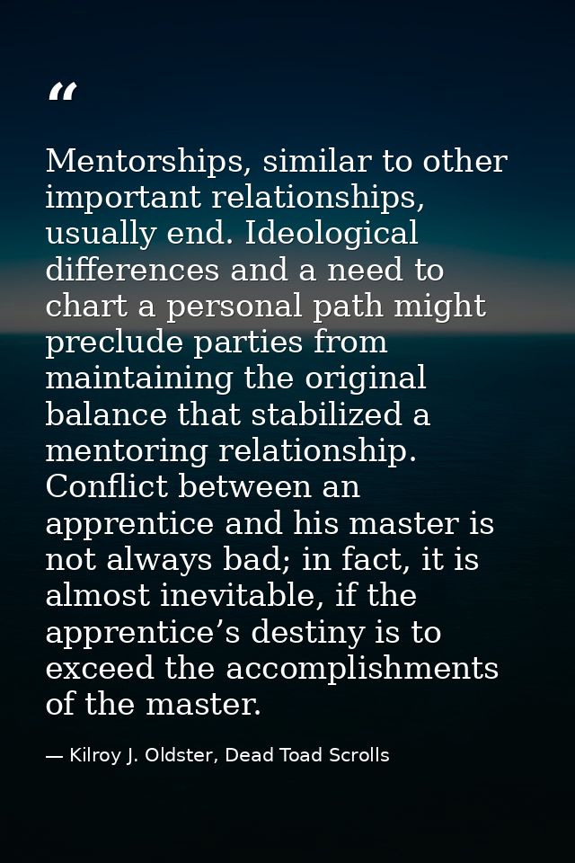 Mentorships, similar to other important relationships, usually end. Ideological differences and a need to chart a person — Kilroy J. Oldster, Dead Toad Scrolls