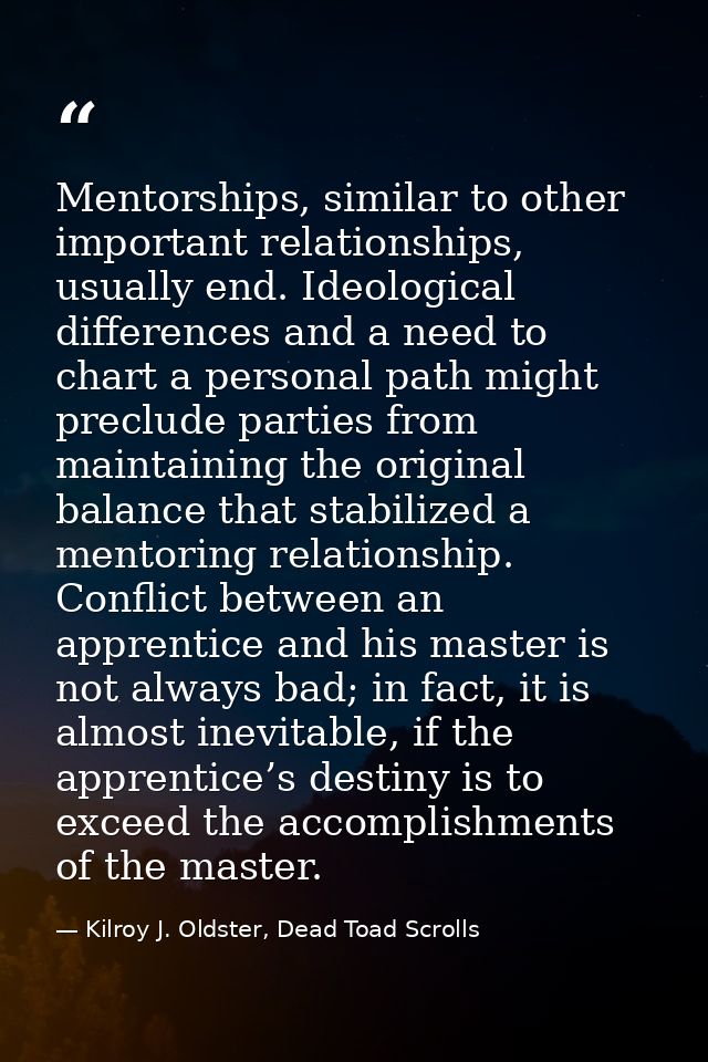 Mentorships, similar to other important relationships, usually end. Ideological differences and a need to chart a person — Kilroy J. Oldster, Dead Toad Scrolls