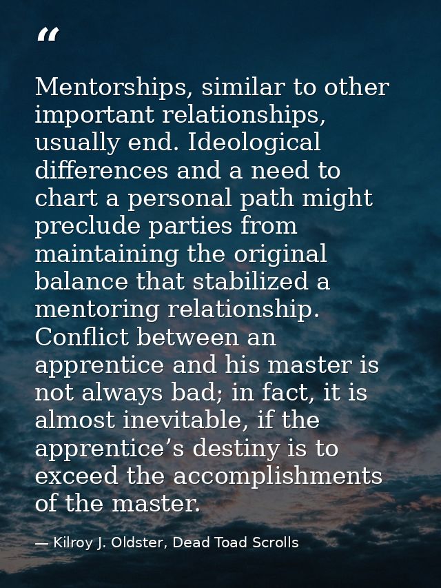 Mentorships, similar to other important relationships, usually end. Ideological differences and a need to chart a person — Kilroy J. Oldster, Dead Toad Scrolls