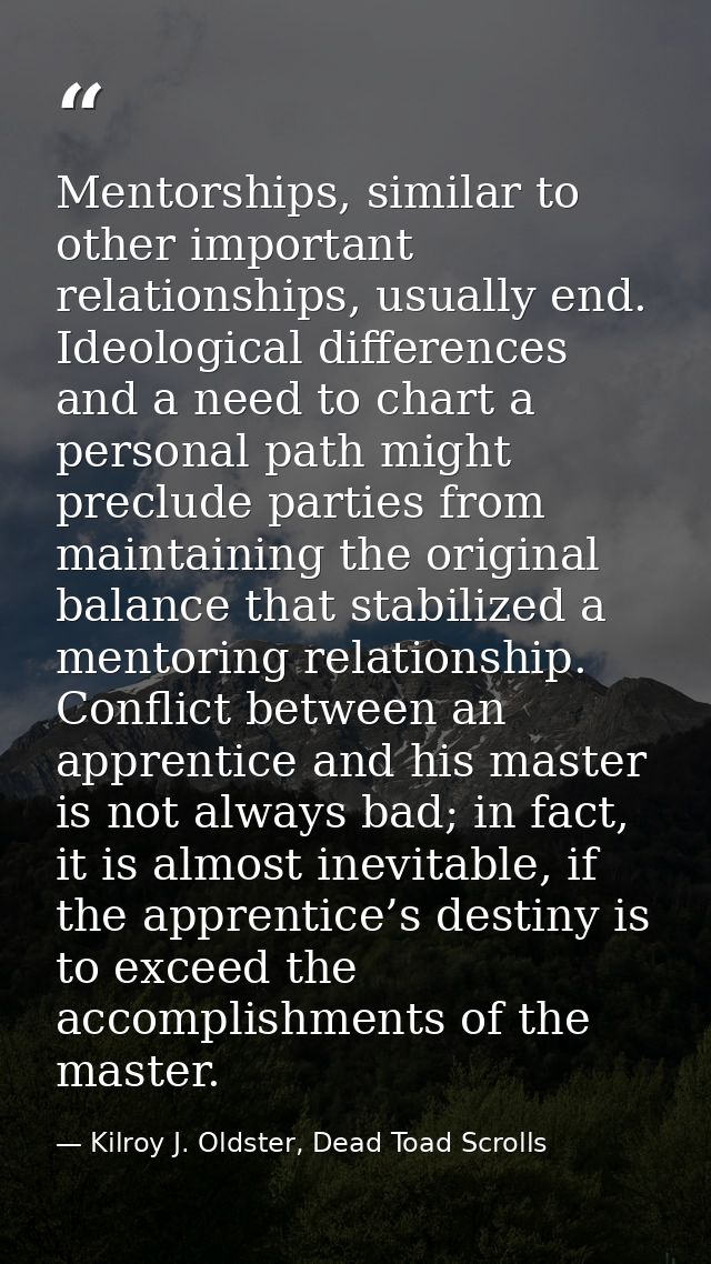 Mentorships, similar to other important relationships, usually end. Ideological differences and a need to chart a person — Kilroy J. Oldster, Dead Toad Scrolls