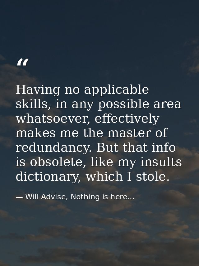 Having no applicable skills, in any possible area whatsoever, effectively makes me the master of redundancy. But that in — Will Advise, Nothing is here...