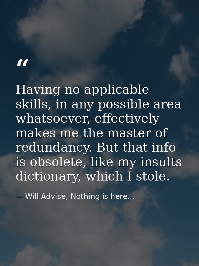Having no applicable skills, in any possible area whatsoever, effectively makes me the master of redundancy. But that in — Will Advise, Nothing is here...