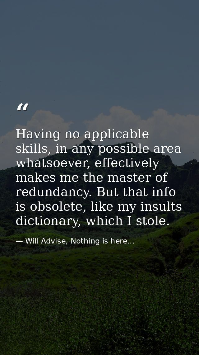 Having no applicable skills, in any possible area whatsoever, effectively makes me the master of redundancy. But that in — Will Advise, Nothing is here...