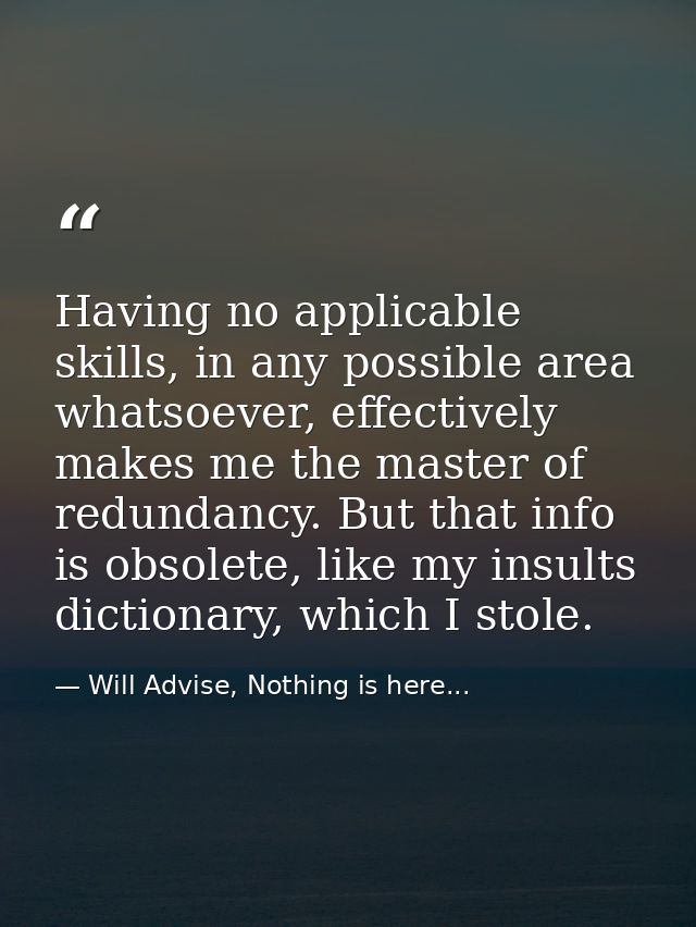 Having no applicable skills, in any possible area whatsoever, effectively makes me the master of redundancy. But that in — Will Advise, Nothing is here...