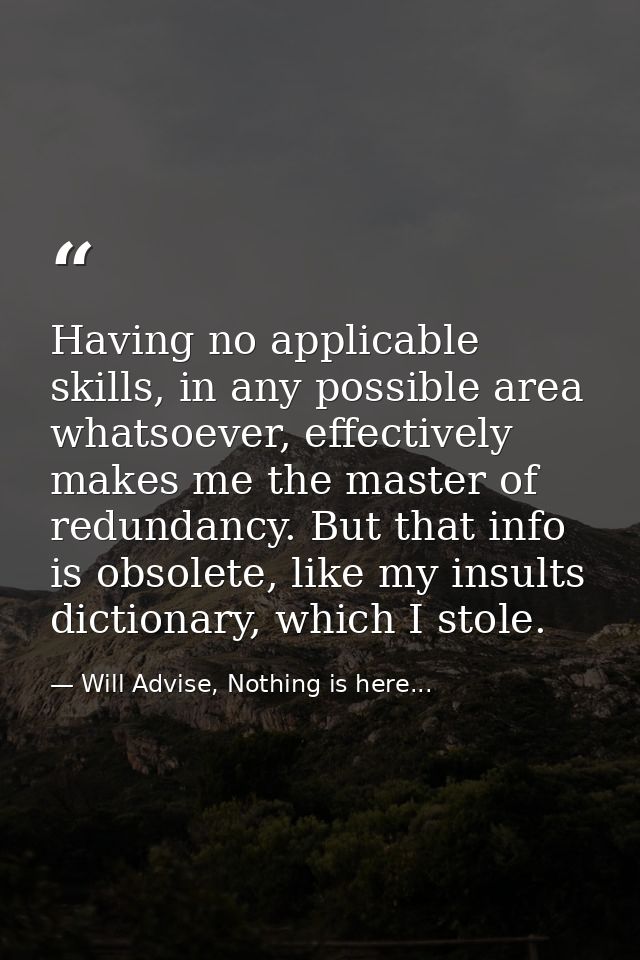 Having no applicable skills, in any possible area whatsoever, effectively makes me the master of redundancy. But that in — Will Advise, Nothing is here...