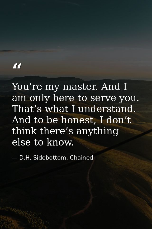 You’re my master. And I am only here to serve you. That’s what I understand. And to be honest, I don’t think there’s any — D.H. Sidebottom, Chained
