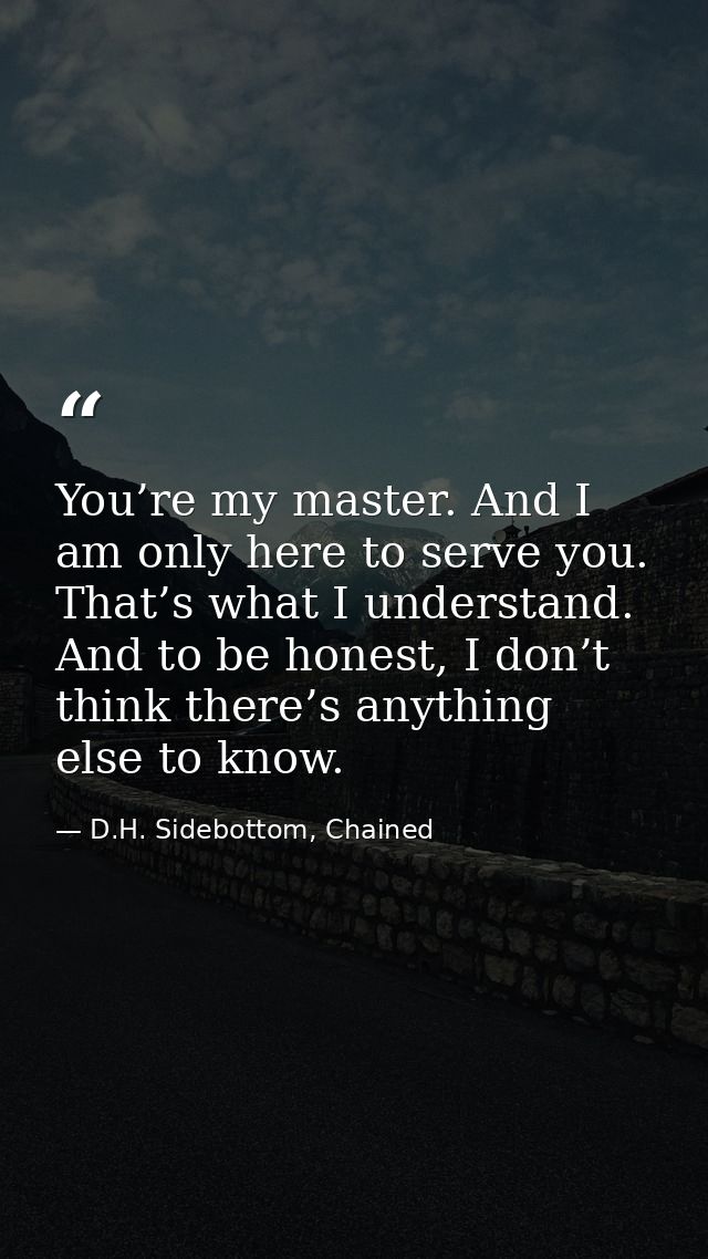 You’re my master. And I am only here to serve you. That’s what I understand. And to be honest, I don’t think there’s any — D.H. Sidebottom, Chained