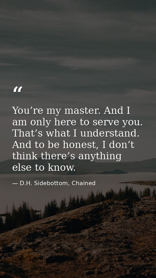 You’re my master. And I am only here to serve you. That’s what I understand. And to be honest, I don’t think there’s any — D.H. Sidebottom, Chained