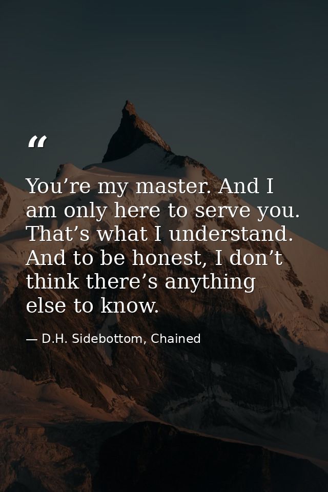 You’re my master. And I am only here to serve you. That’s what I understand. And to be honest, I don’t think there’s any — D.H. Sidebottom, Chained
