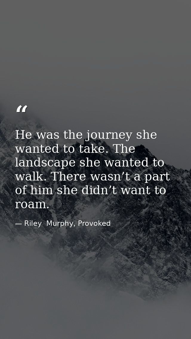 He was the journey she wanted to take. The landscape she wanted to walk. There wasn’t a part of him she didn’t want to r — Riley  Murphy, Provoked