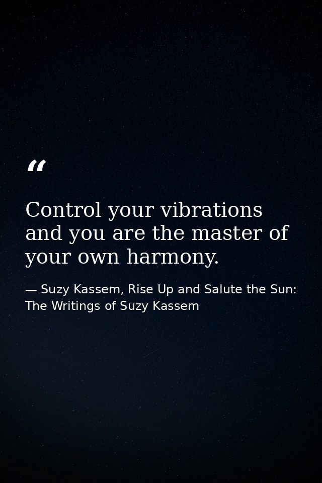 Control your vibrations and you are the master of your own harmony. — Suzy Kassem, Rise Up and Salute the Sun: The Writings of Suzy Kassem