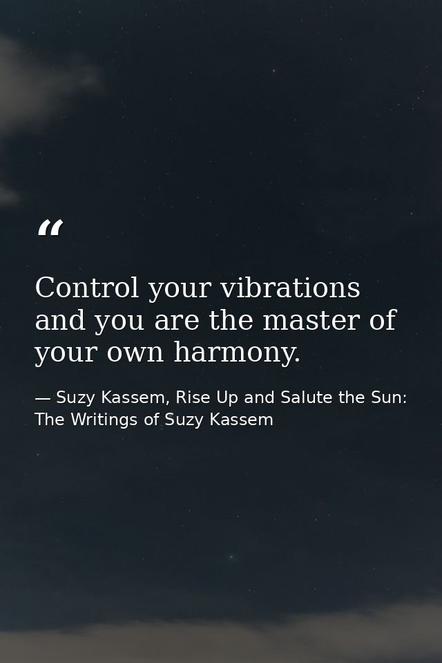 Control your vibrations and you are the master of your own harmony. — Suzy Kassem, Rise Up and Salute the Sun: The Writings of Suzy Kassem