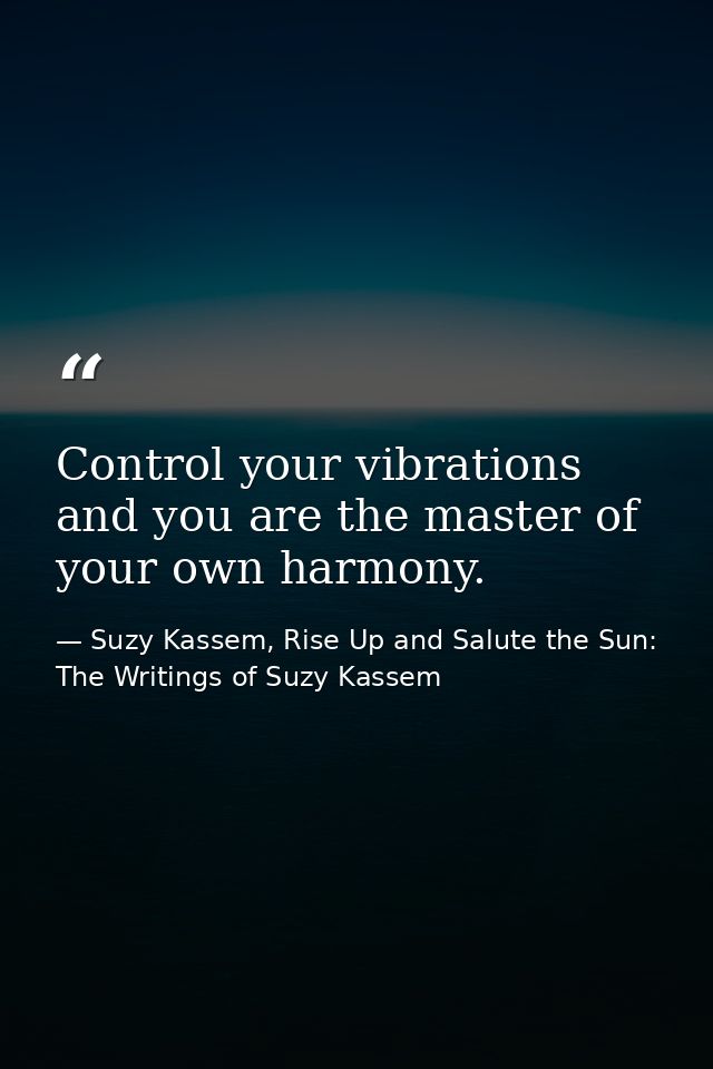 Control your vibrations and you are the master of your own harmony. — Suzy Kassem, Rise Up and Salute the Sun: The Writings of Suzy Kassem