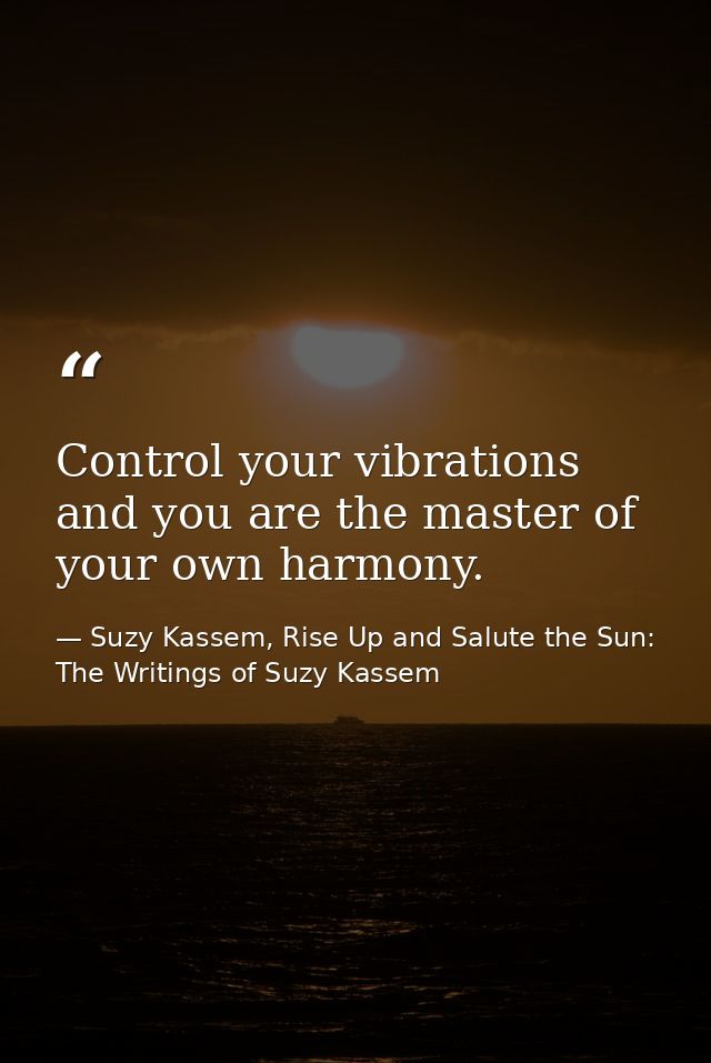 Control your vibrations and you are the master of your own harmony. — Suzy Kassem, Rise Up and Salute the Sun: The Writings of Suzy Kassem