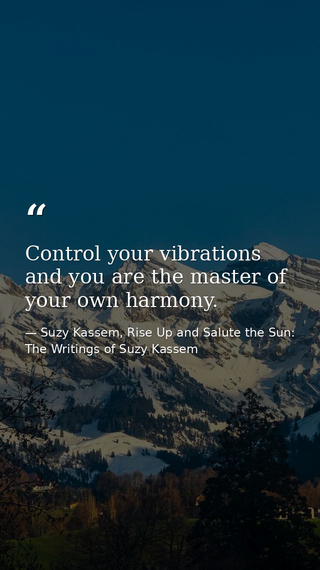 Control your vibrations and you are the master of your own harmony. — Suzy Kassem, Rise Up and Salute the Sun: The Writings of Suzy Kassem