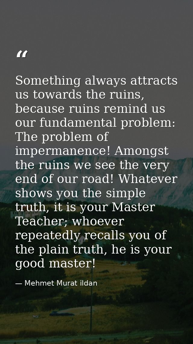 Something always attracts us towards the ruins, because ruins remind us our fundamental problem: The problem of imperman — Mehmet Murat ildan