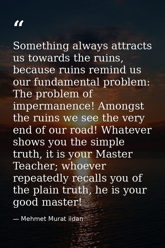 Something always attracts us towards the ruins, because ruins remind us our fundamental problem: The problem of imperman — Mehmet Murat ildan