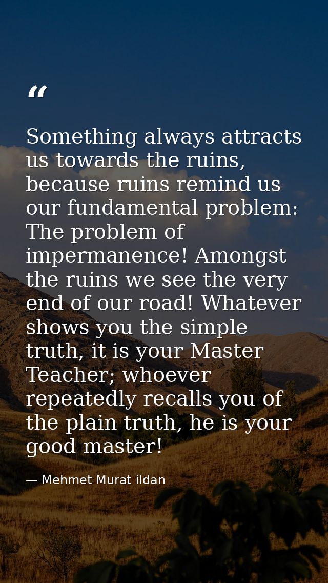 Something always attracts us towards the ruins, because ruins remind us our fundamental problem: The problem of imperman — Mehmet Murat ildan