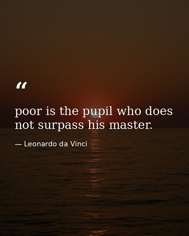 poor is the pupil who does not surpass his master. — Leonardo da Vinci