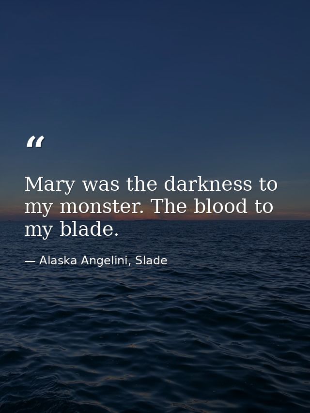 Mary was the darkness to my monster. The blood to my blade. — Alaska Angelini, Slade