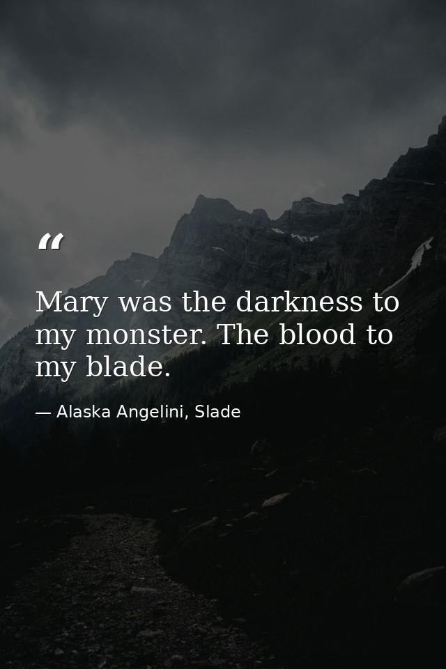 Mary was the darkness to my monster. The blood to my blade. — Alaska Angelini, Slade