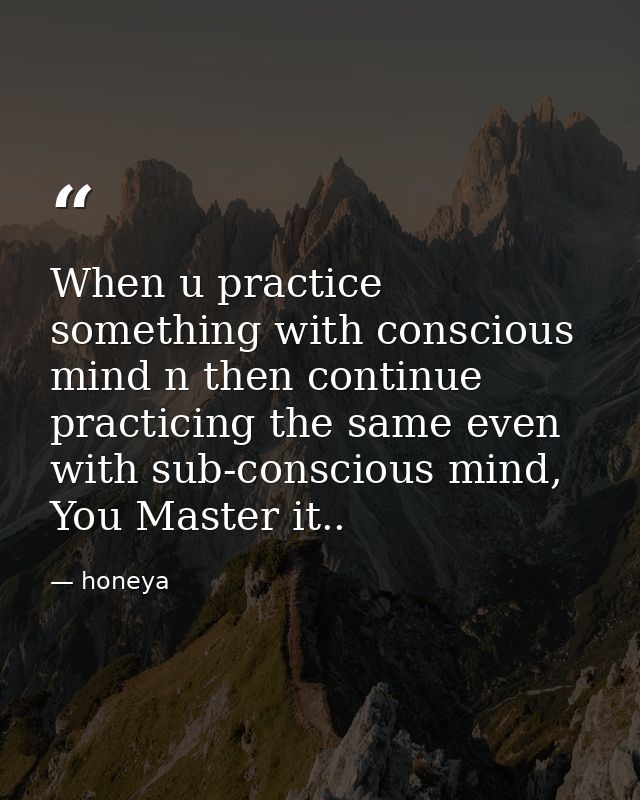 When u practice something with conscious mind n then continue practicing the same even with sub-conscious mind, You Mast — honeya