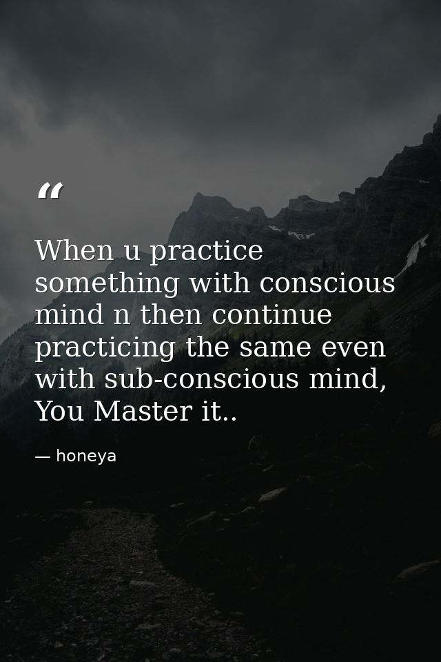 When u practice something with conscious mind n then continue practicing the same even with sub-conscious mind, You Mast — honeya
