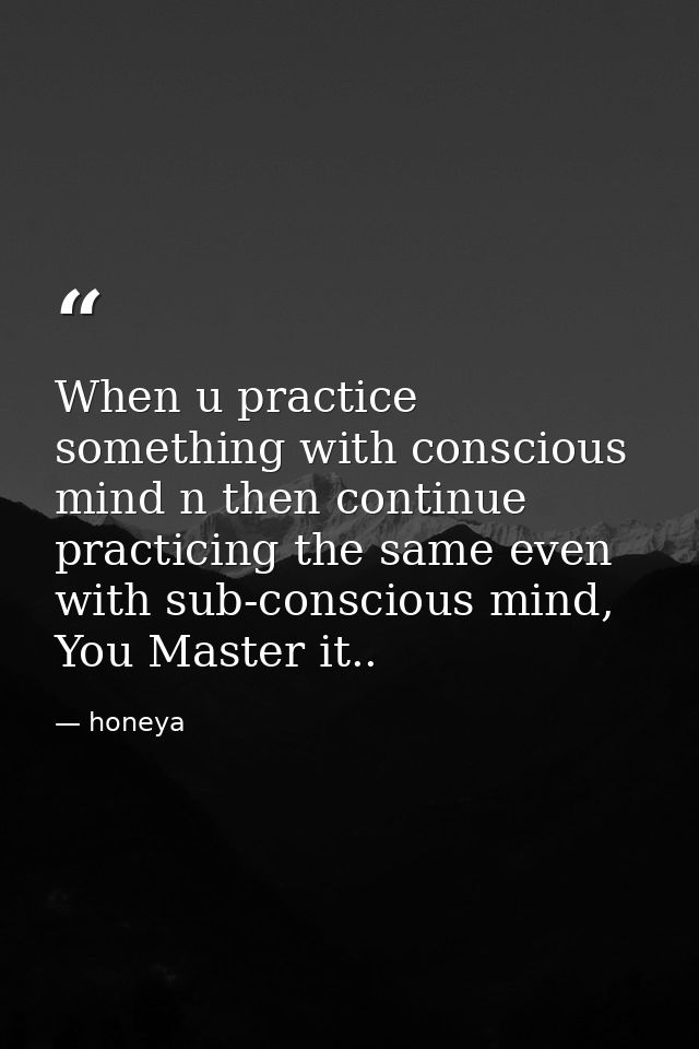 When u practice something with conscious mind n then continue practicing the same even with sub-conscious mind, You Mast — honeya
