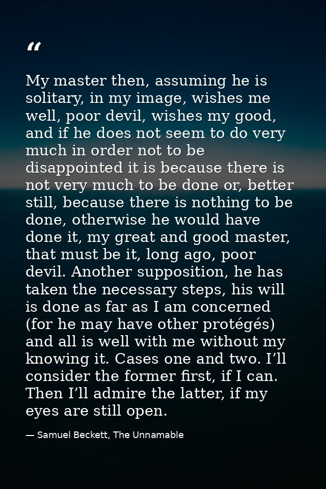 My master then, assuming he is solitary, in my image, wishes me well, poor devil, wishes my good, and if he does not see — Samuel Beckett, The Unnamable
