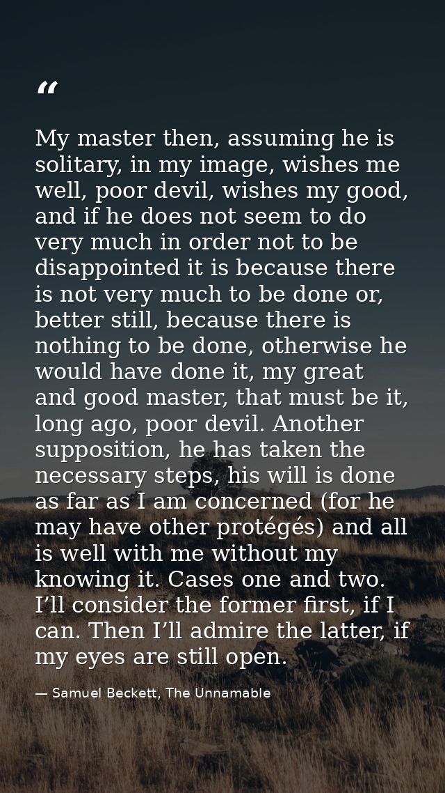 My master then, assuming he is solitary, in my image, wishes me well, poor devil, wishes my good, and if he does not see — Samuel Beckett, The Unnamable
