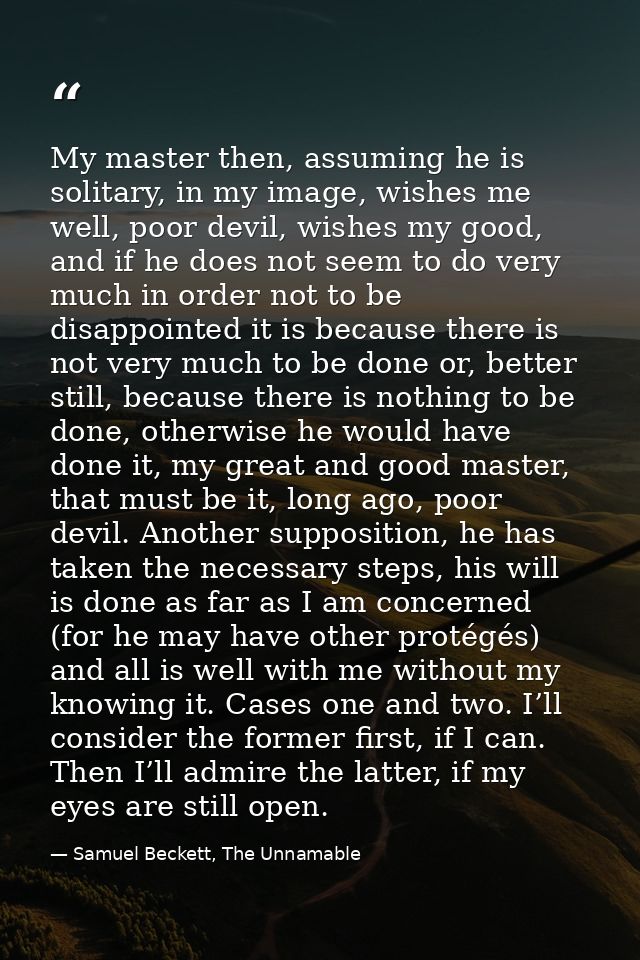 My master then, assuming he is solitary, in my image, wishes me well, poor devil, wishes my good, and if he does not see — Samuel Beckett, The Unnamable