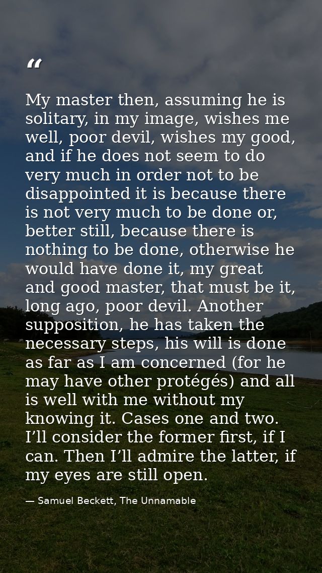 My master then, assuming he is solitary, in my image, wishes me well, poor devil, wishes my good, and if he does not see — Samuel Beckett, The Unnamable