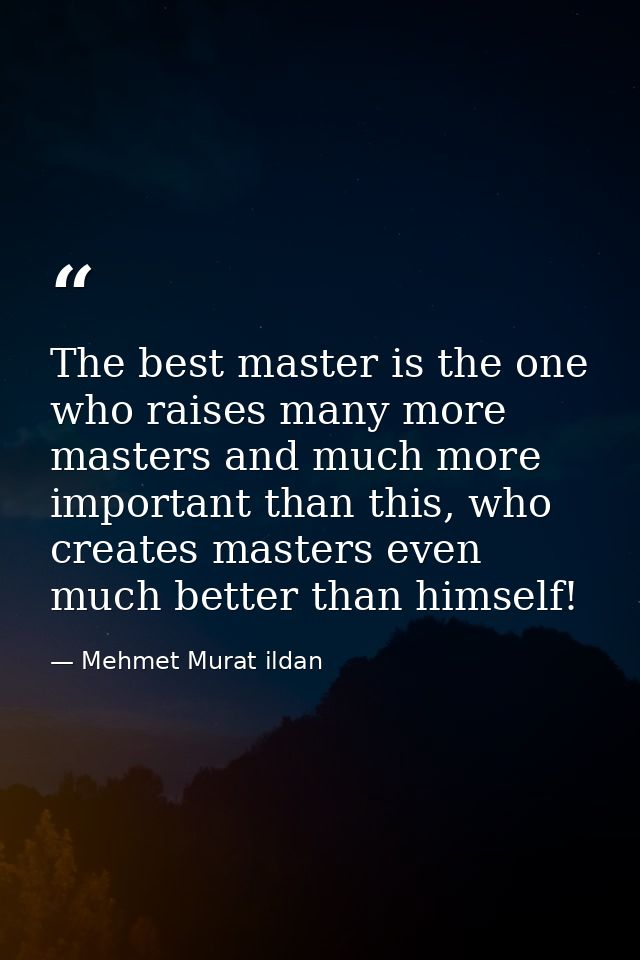 The best master is the one who raises many more masters and much more important than this, who creates masters even much — Mehmet Murat ildan