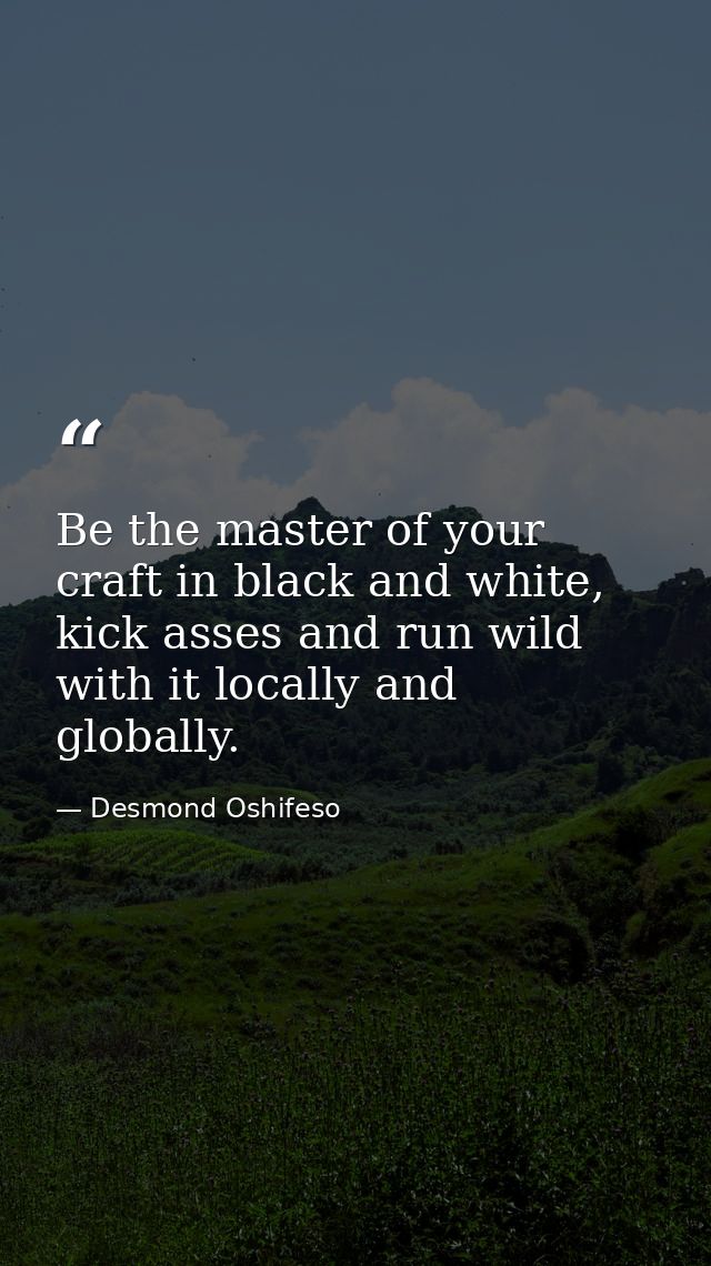 Be the master of your craft in black and white, kick asses and run wild with it locally and globally. — Desmond Oshifeso
