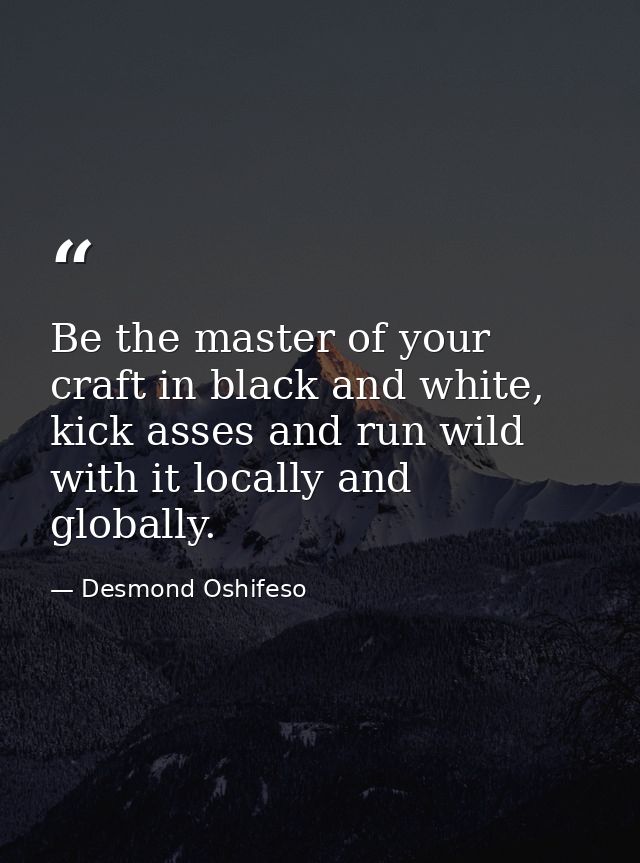 Be the master of your craft in black and white, kick asses and run wild with it locally and globally. — Desmond Oshifeso
