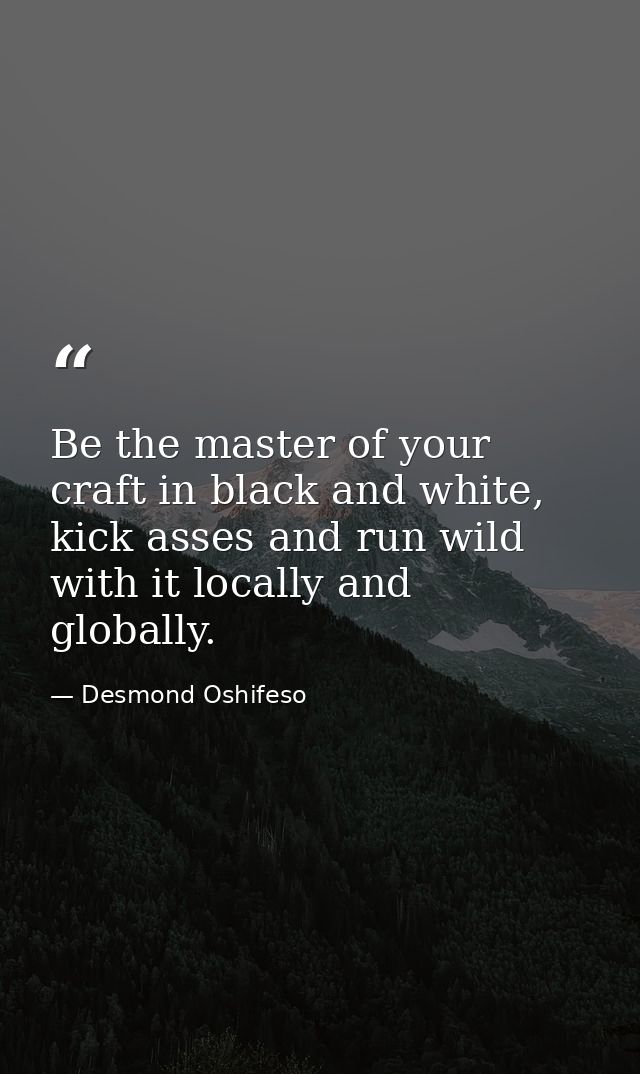 Be the master of your craft in black and white, kick asses and run wild with it locally and globally. — Desmond Oshifeso