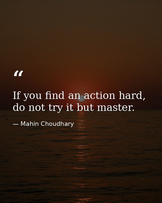 If you find an action hard, do not try it but master. — Mahin Choudhary