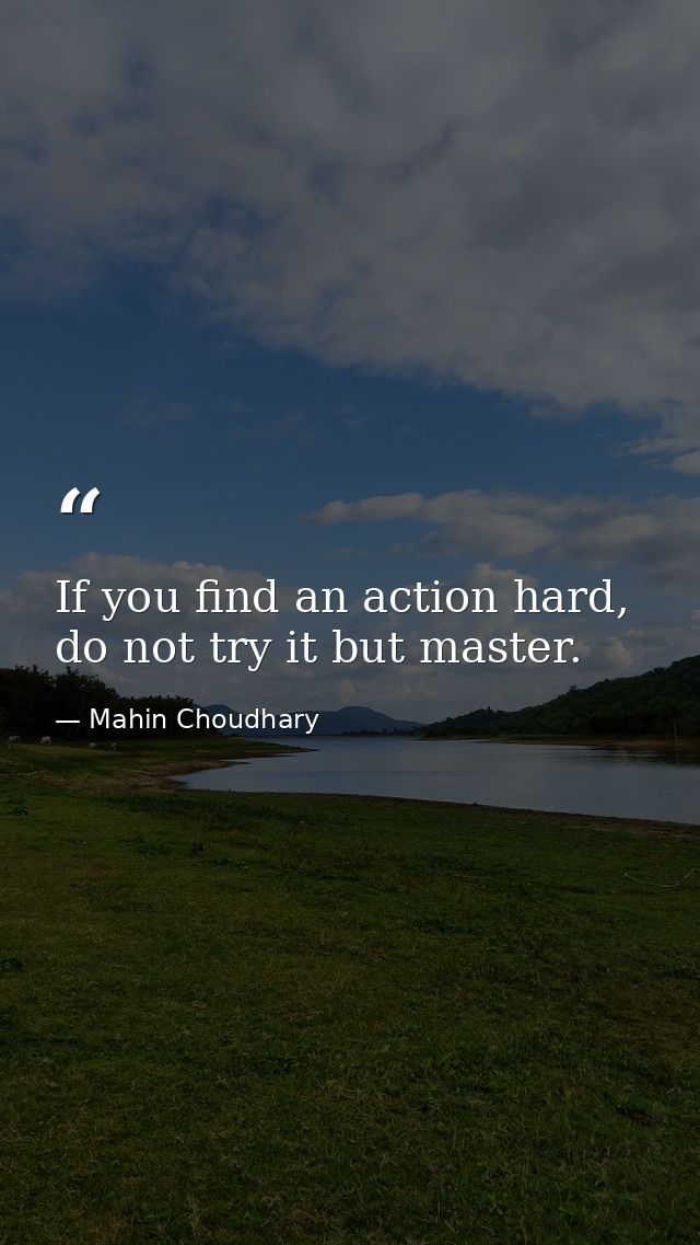 If you find an action hard, do not try it but master. — Mahin Choudhary