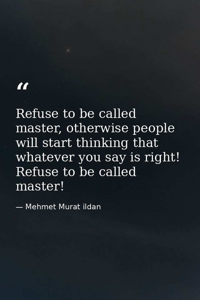 Refuse to be called master, otherwise people will start thinking that whatever you say is right! Refuse to be called mas — Mehmet Murat ildan