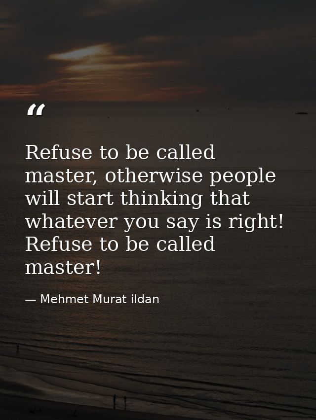 Refuse to be called master, otherwise people will start thinking that whatever you say is right! Refuse to be called mas — Mehmet Murat ildan