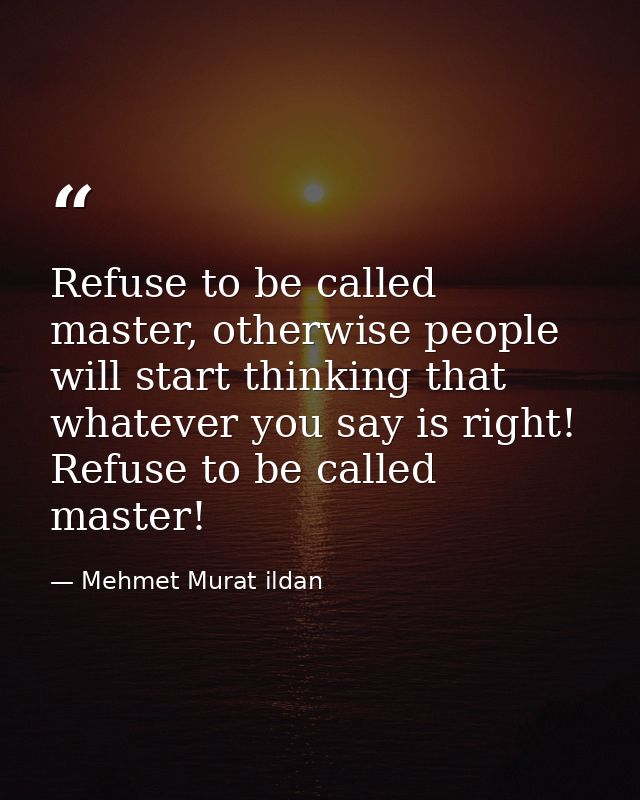 Refuse to be called master, otherwise people will start thinking that whatever you say is right! Refuse to be called mas — Mehmet Murat ildan