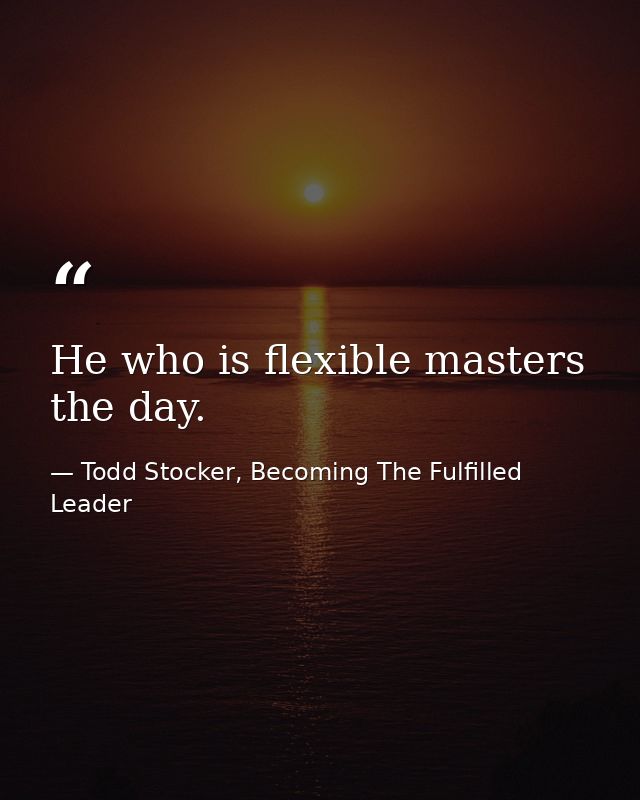 He who is flexible masters the day. — Todd Stocker, Becoming The Fulfilled Leader