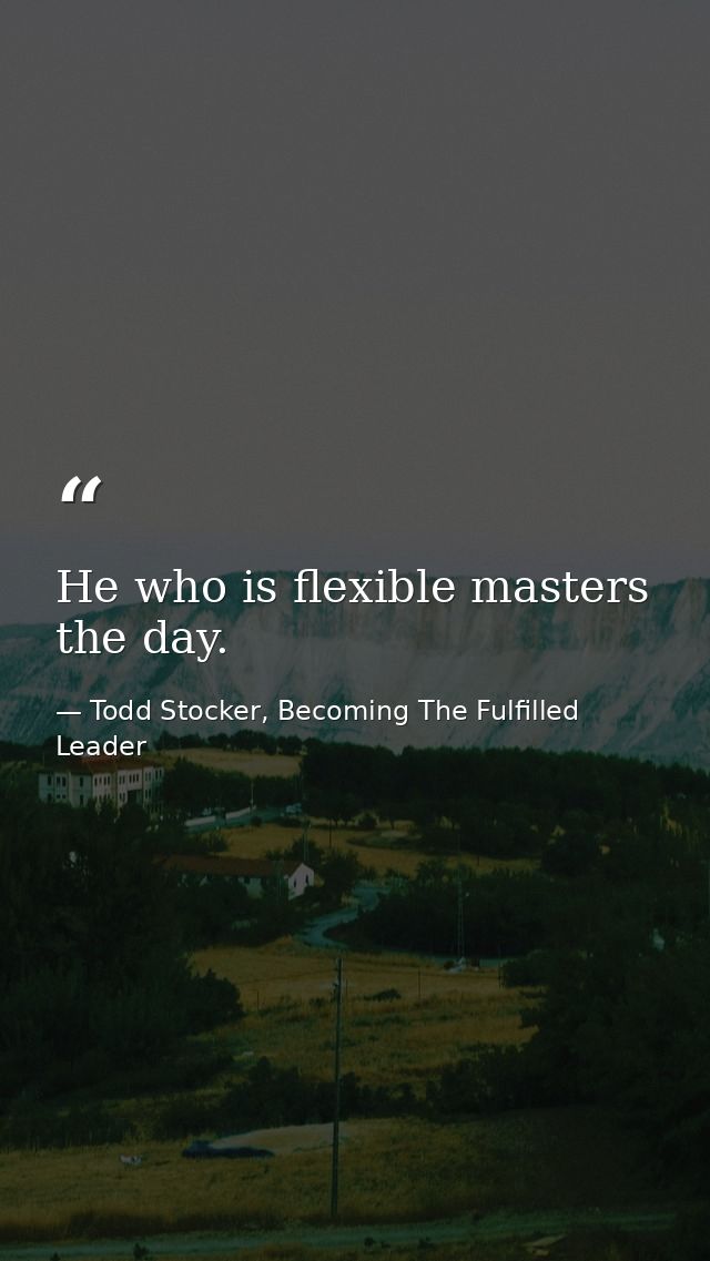 He who is flexible masters the day. — Todd Stocker, Becoming The Fulfilled Leader