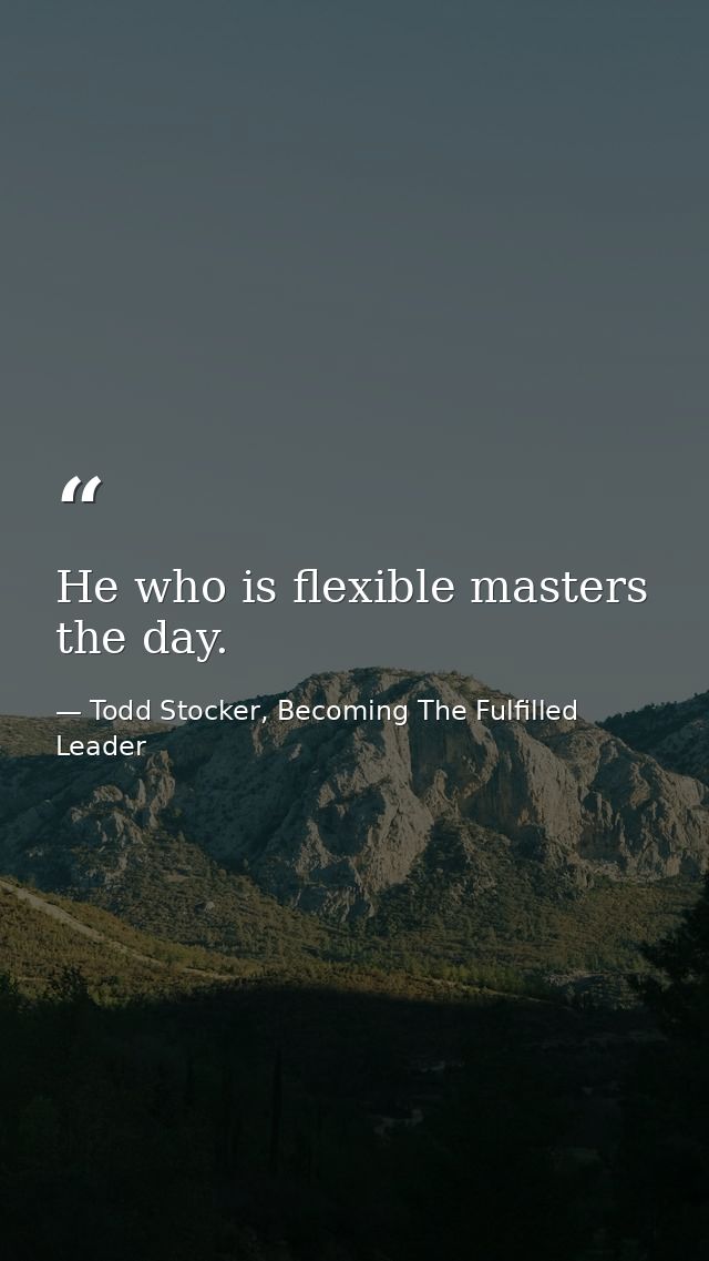 He who is flexible masters the day. — Todd Stocker, Becoming The Fulfilled Leader