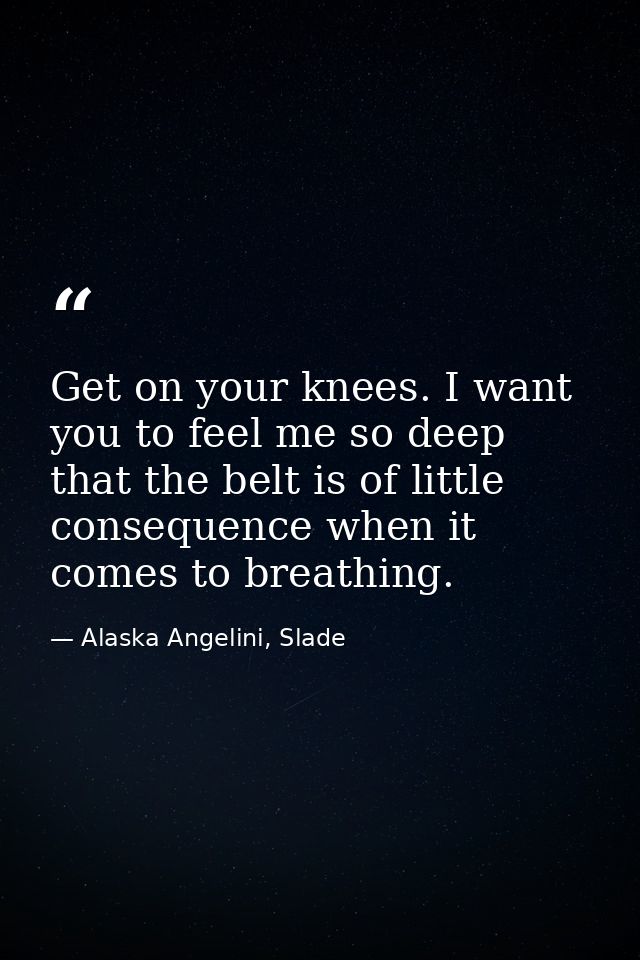 Get on your knees. I want you to feel me so deep that the belt is of little consequence when it comes to breathing. — Alaska Angelini, Slade