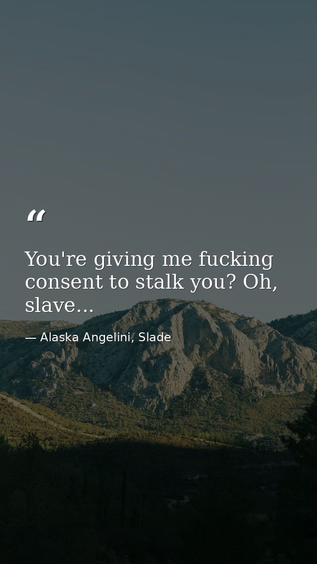 You're giving me fucking consent to stalk you? Oh, slave... — Alaska Angelini, Slade
