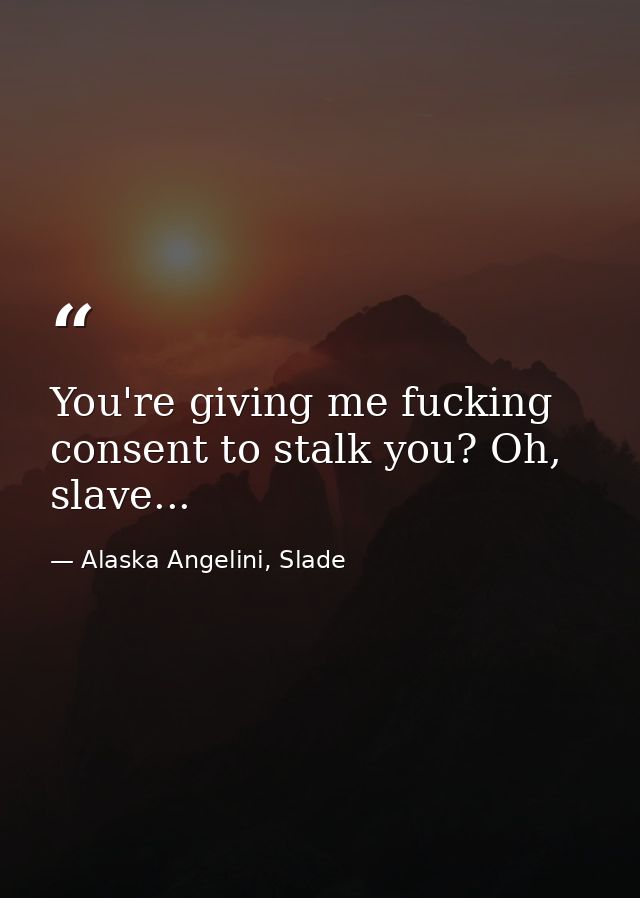 You're giving me fucking consent to stalk you? Oh, slave... — Alaska Angelini, Slade