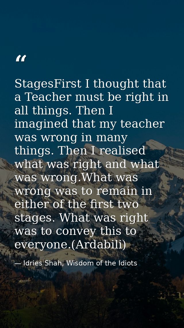 StagesFirst I thought that a Teacher must be right in all things. Then I imagined that my teacher was wrong in many thin — Idries Shah, Wisdom of the Idiots