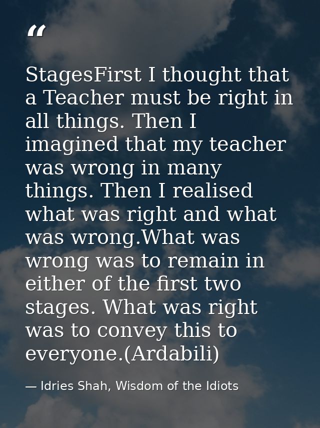 StagesFirst I thought that a Teacher must be right in all things. Then I imagined that my teacher was wrong in many thin — Idries Shah, Wisdom of the Idiots