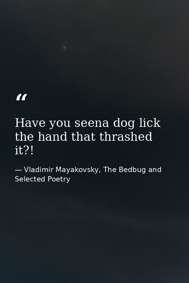 Have you seena dog lick the hand that thrashed it?! — Vladimir Mayakovsky, The Bedbug and Selected Poetry
